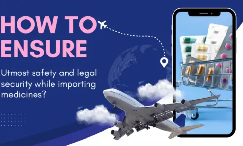 HOW TO ENSURE UTMOST SAFETY & LEGAL SECURITY WHILE IMPORTING MEDICINES?