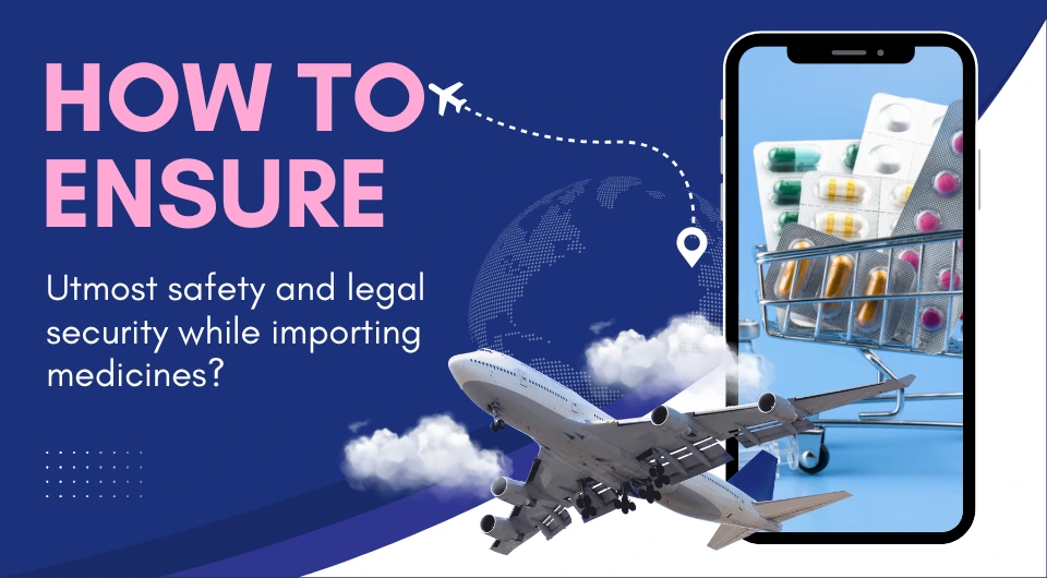HOW TO ENSURE UTMOST SAFETY & LEGAL SECURITY WHILE IMPORTING MEDICINES?